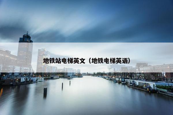 地铁站电梯英文（地铁电梯英语）