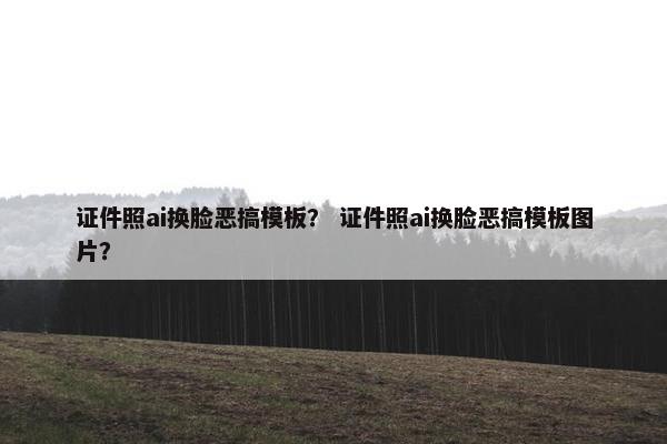 证件照ai换脸恶搞模板？ 证件照ai换脸恶搞模板图片？