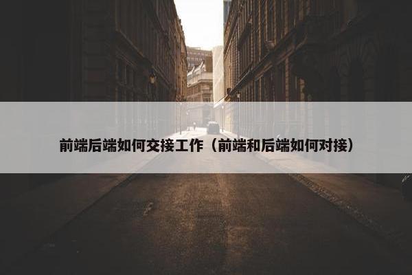 前端后端如何交接工作（前端和后端如何对接）
