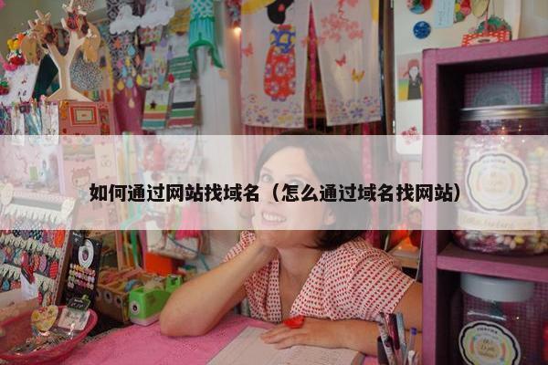 如何通过网站找域名（怎么通过域名找网站）
