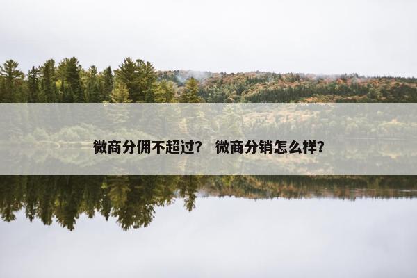 微商分佣不超过？ 微商分销怎么样？