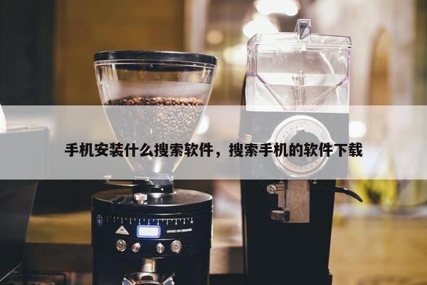手机安装什么搜索软件，搜索手机的软件下载