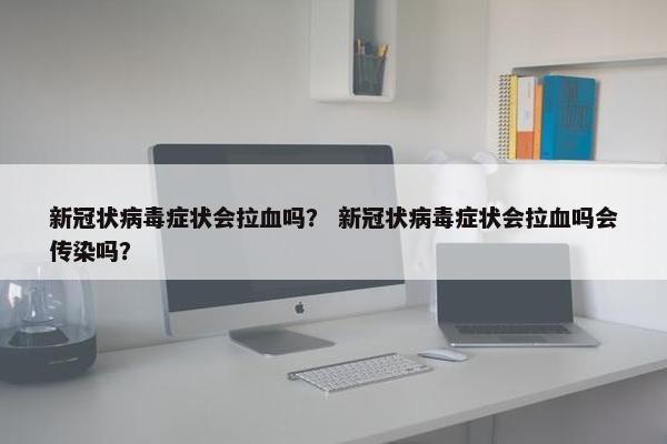 新冠状病毒症状会拉血吗？ 新冠状病毒症状会拉血吗会传染吗？