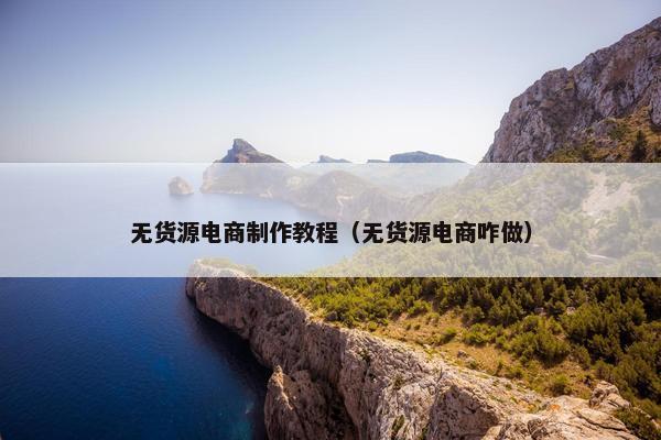 无货源电商制作教程（无货源电商咋做）