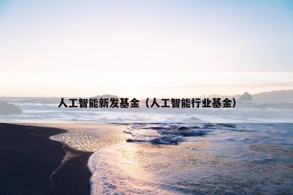 人工智能新发基金（人工智能行业基金）