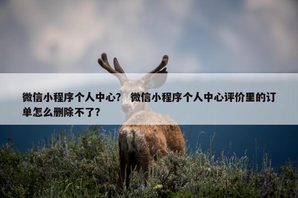 微信小程序个人中心？ 微信小程序个人中心评价里的订单怎么删除不了？