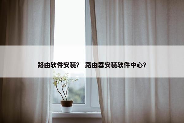 路由软件安装？ 路由器安装软件中心？