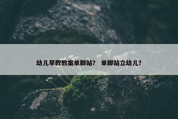 幼儿早教教案单脚站？ 单脚站立幼儿？