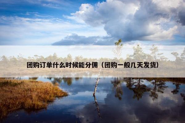 团购订单什么时候能分佣（团购一般几天发货）
