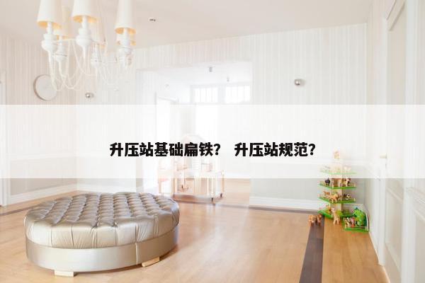升压站基础扁铁？ 升压站规范？
