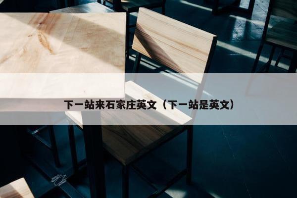 下一站来石家庄英文（下一站是英文）