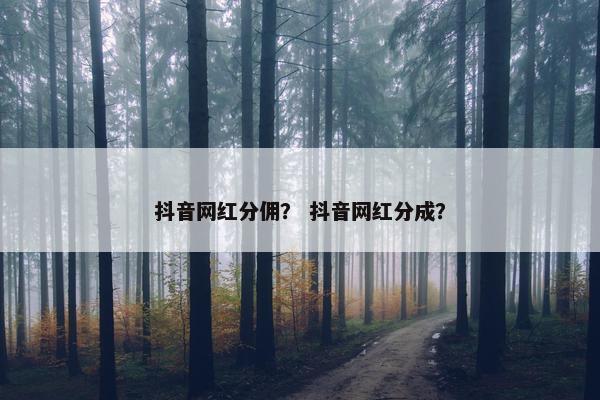 抖音网红分佣？ 抖音网红分成？