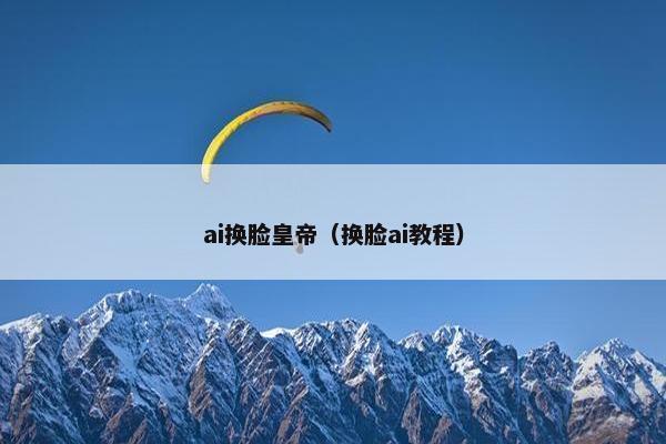 ai换脸皇帝（换脸ai教程）
