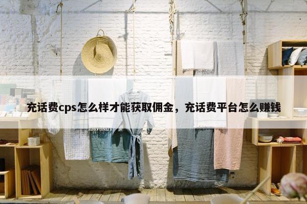 充话费cps怎么样才能获取佣金，充话费平台怎么赚钱