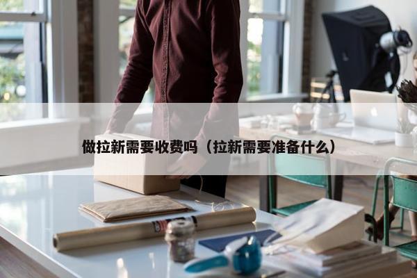 做拉新需要收费吗（拉新需要准备什么）