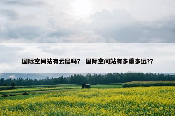 国际空间站有云层吗？ 国际空间站有多重多远?？