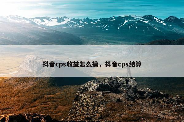 抖音cps收益怎么搞，抖音cps结算