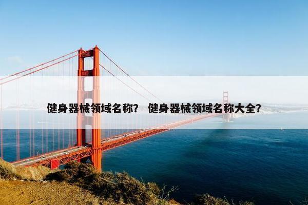 健身器械领域名称？ 健身器械领域名称大全？