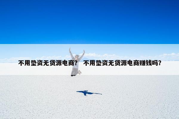 不用垫资无货源电商？ 不用垫资无货源电商赚钱吗？