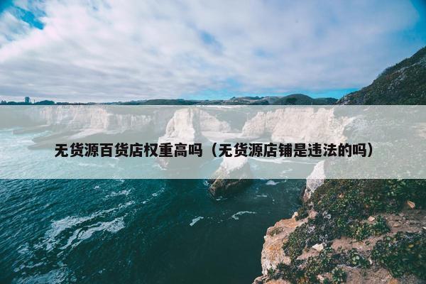 无货源百货店权重高吗（无货源店铺是违法的吗）