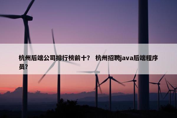 杭州后端公司排行榜前十？ 杭州招聘java后端程序员？
