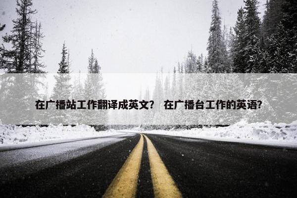 在广播站工作翻译成英文？ 在广播台工作的英语？