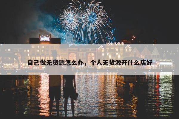 自己做无货源怎么办，个人无货源开什么店好