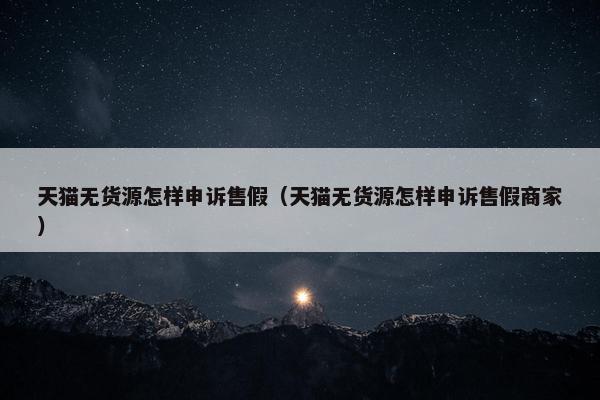 天猫无货源怎样申诉售假（天猫无货源怎样申诉售假商家）
