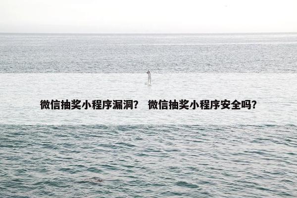 微信抽奖小程序漏洞？ 微信抽奖小程序安全吗？