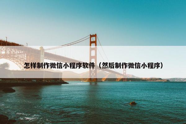 怎样制作微信小程序软件（然后制作微信小程序）