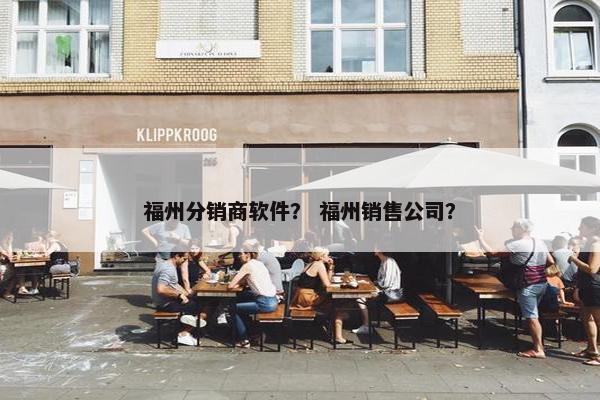 福州分销商软件？ 福州销售公司？
