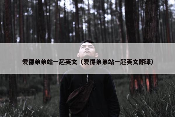 爱德弟弟站一起英文（爱德弟弟站一起英文翻译）