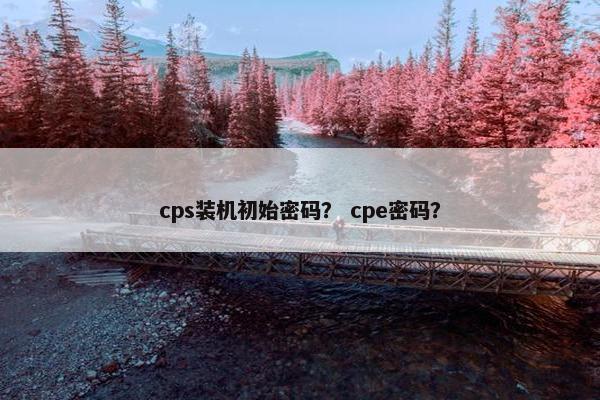 cps装机初始密码？ cpe密码？