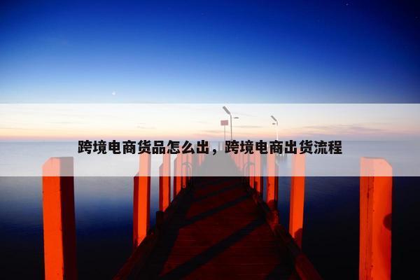 跨境电商货品怎么出，跨境电商出货流程
