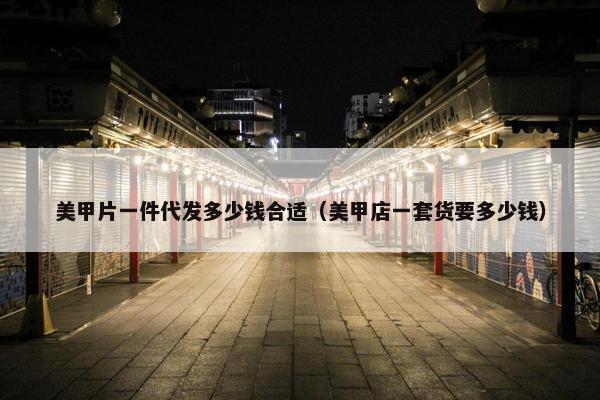 美甲片一件代发多少钱合适（美甲店一套货要多少钱）