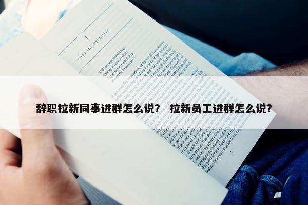 辞职拉新同事进群怎么说？ 拉新员工进群怎么说？