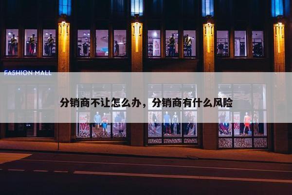 分销商不让怎么办，分销商有什么风险