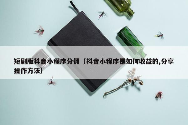 短剧版抖音小程序分佣（抖音小程序是如何收益的,分享操作方法）