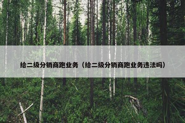 给二级分销商跑业务（给二级分销商跑业务违法吗）