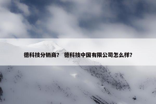 德科技分销商？ 德科技中国有限公司怎么样？