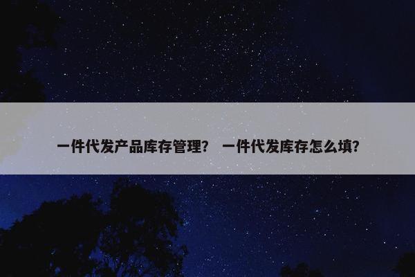 一件代发产品库存管理？ 一件代发库存怎么填？