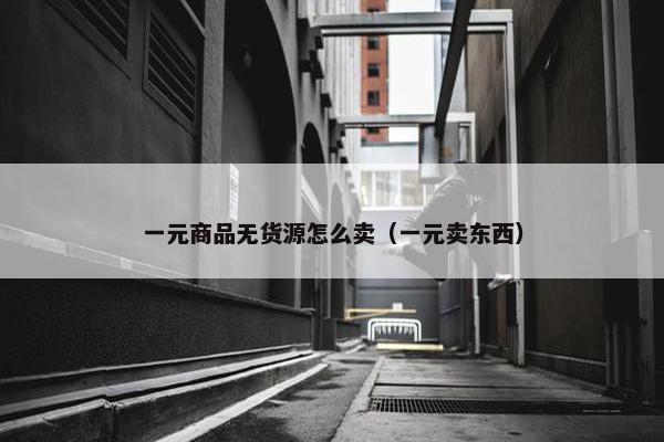 一元商品无货源怎么卖（一元卖东西）