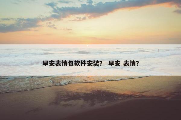 早安表情包软件安装？ 早安 表情？
