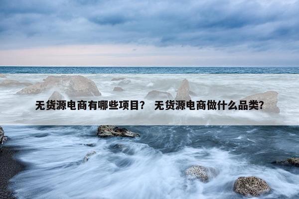 无货源电商有哪些项目？ 无货源电商做什么品类？