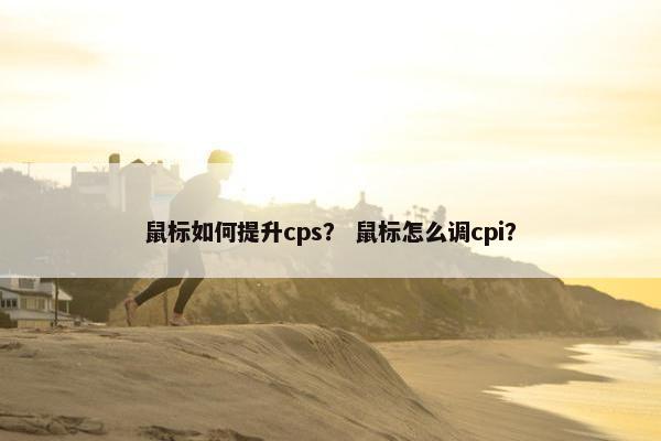 鼠标如何提升cps？ 鼠标怎么调cpi？
