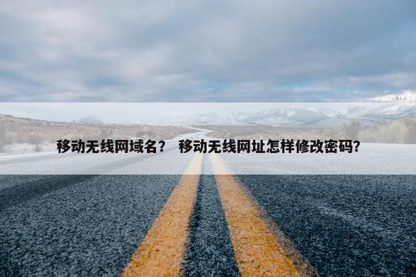 移动无线网域名？ 移动无线网址怎样修改密码？