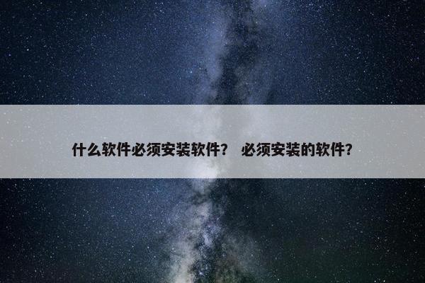 什么软件必须安装软件？ 必须安装的软件？