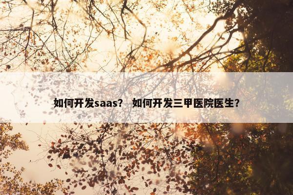 如何开发saas？ 如何开发三甲医院医生？