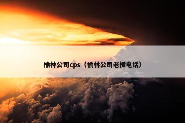 榆林公司cps（榆林公司老板电话）