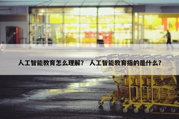 人工智能教育怎么理解？ 人工智能教育指的是什么？